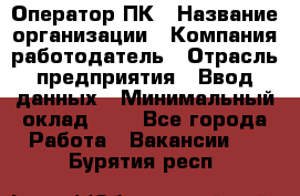 Оператор ПК › Название организации ­ Компания-работодатель › Отрасль предприятия ­ Ввод данных › Минимальный оклад ­ 1 - Все города Работа » Вакансии   . Бурятия респ.